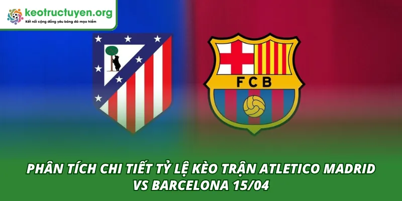 Tỷ Lệ Kèo Trận Atletico Madrid VS Barcelona 15/04 – Góc Nhìn Phân tích chi tiết kèo trận Atletico Madrid VS Barcelona 15/04