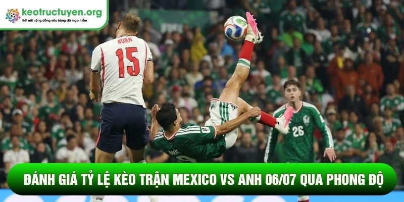 Tỷ lệ kèo trận Mexico vs Anh 06/07: Bản lĩnh Tam Sư Đánh giá tỷ lệ kèo trận Mexico vs Anh 06/07 qua phong độ