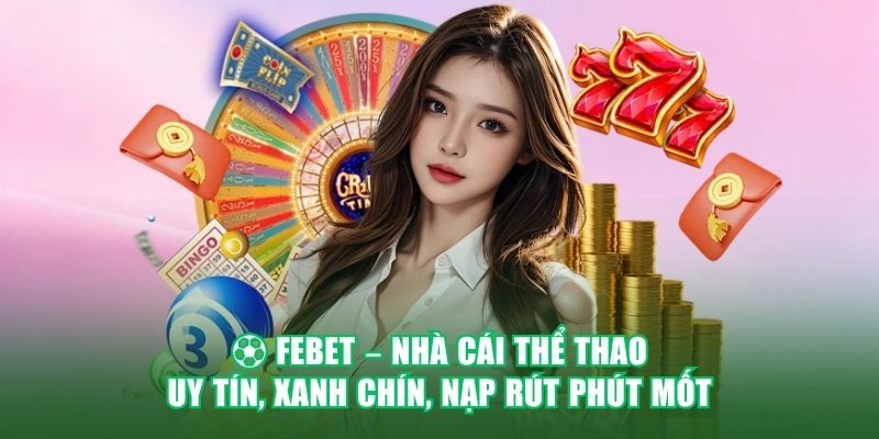 FEBET – NHÀ CÁI THỂ THAO UY TÍN, XANH CHÍN, NẠP RÚT PHÚT MỐT