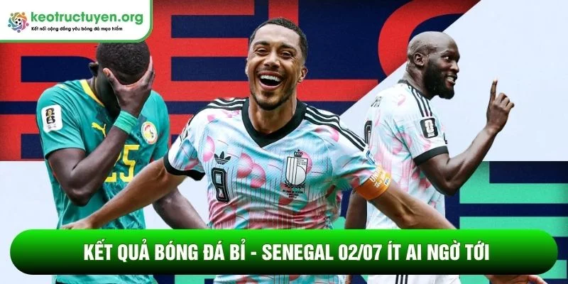 Kết quả bóng đá Bỉ - Senegal 02/07: Quỷ đỏ ngược dòng Kết quả bóng đá Bỉ - Senegal 02/07 ít ai ngờ tới