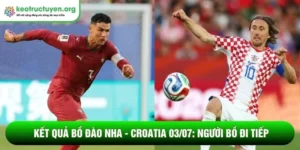 Kết quả bóng đá Bồ Đào Nha - Croatia 03/07: Người Bồ đi tiếp Kết quả bóng đá Bồ Đào Nha - Croatia 03/07