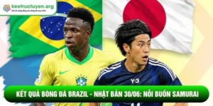 Kết quả bóng đá Brazil - Nhật Bản 30/06: Nỗi buồn Samurai Kết quả bóng đá Brazil - Nhật Bản 30/06