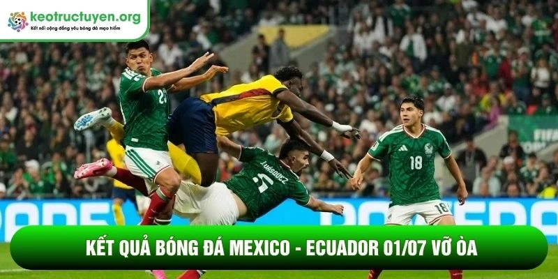 Kết quả bóng đá Mexico - Ecuador 01/07: Đẳng cấp lên tiếng Kết quả bóng đá Mexico - Ecuador 01/07 vỡ òa