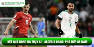 Kết quả bóng đá Thụy Sĩ - Algeria 03/07: Phá dớp 88 năm Kết quả bóng đá Thụy Sĩ - Algeria 03/07