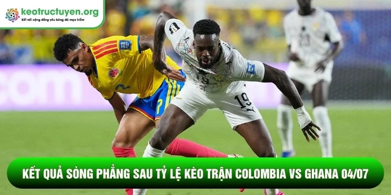 Kết quả sòng phẳng sau tỷ lệ kèo trận Colombia vs Ghana 04/07