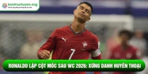 Ronaldo lập cột mốc mới sau WC 2026: Xứng danh huyền thoại Ronaldo lập cột mốc mới