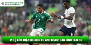 Tỷ lệ kèo trận Mexico vs Anh 06/07: Bản lĩnh Tam Sư Tỷ lệ kèo trận Mexico vs Anh 06/07
