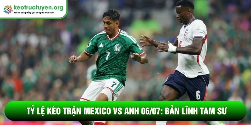Tỷ lệ kèo trận Mexico vs Anh 06/07: Bản lĩnh Tam Sư Tỷ lệ kèo trận Mexico vs Anh 06/07